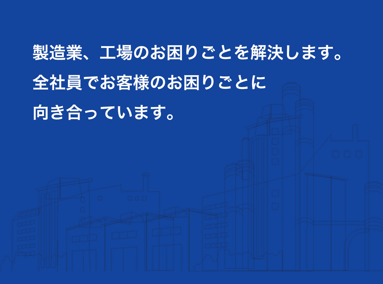 製造業、工場のお困りごとを解決します。全社員でお客様のお困りごとに向き合っています。