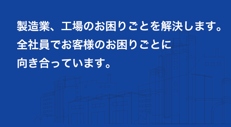 製造業、工場のお困りごとを解決します。全社員でお客様のお困りごとに向き合っています。